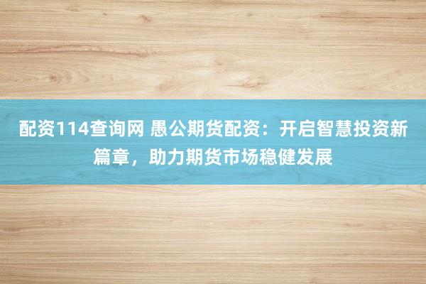 配资114查询网 愚公期货配资：开启智慧投资新篇章，助力期货市场稳健发展