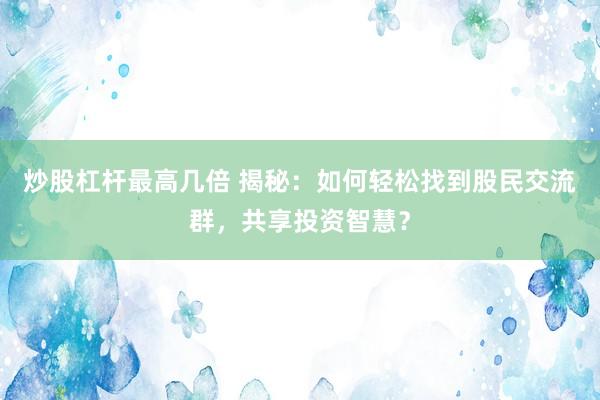 炒股杠杆最高几倍 揭秘：如何轻松找到股民交流群，共享投资智慧？