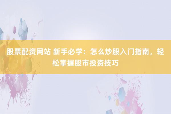 股票配资网站 新手必学：怎么炒股入门指南，轻松掌握股市投资技巧