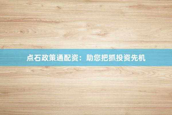 点石政策通配资：助您把抓投资先机