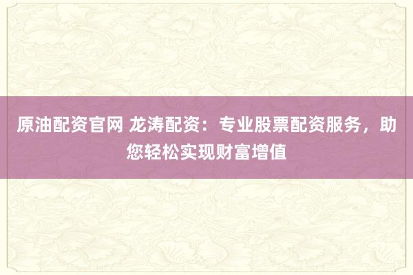 原油配资官网 龙涛配资：专业股票配资服务，助您轻松实现财富增值
