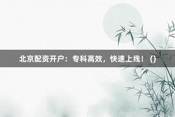 北京配资开户：专科高效，快速上线！ ()