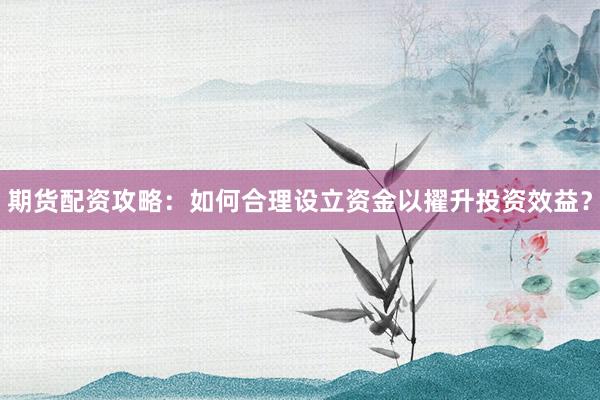 期货配资攻略：如何合理设立资金以擢升投资效益？