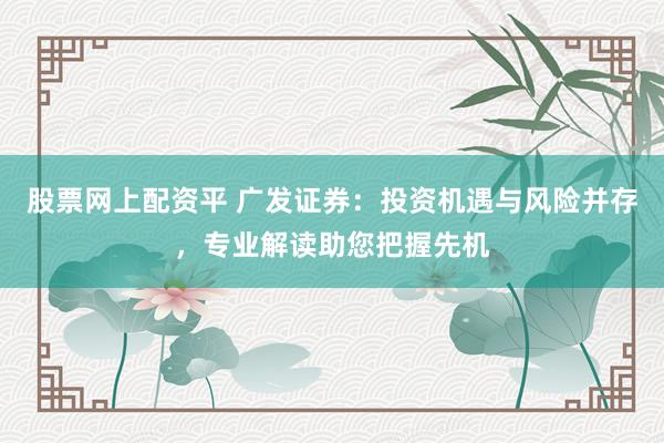 股票网上配资平 广发证券：投资机遇与风险并存，专业解读助您把握先机