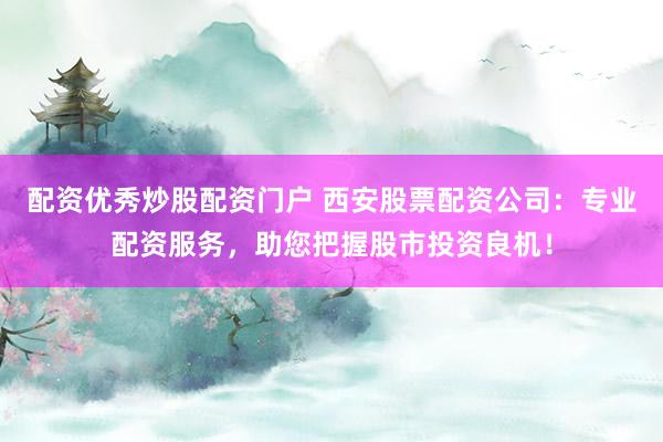 配资优秀炒股配资门户 西安股票配资公司：专业配资服务，助您把握股市投资良机！