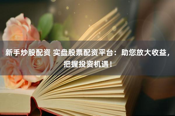 新手炒股配资 实盘股票配资平台：助您放大收益，把握投资机遇！