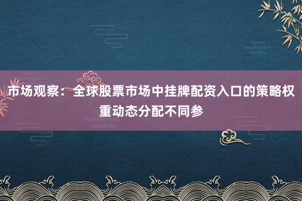 市场观察：全球股票市场中挂牌配资入口的策略权重动态分配不同参