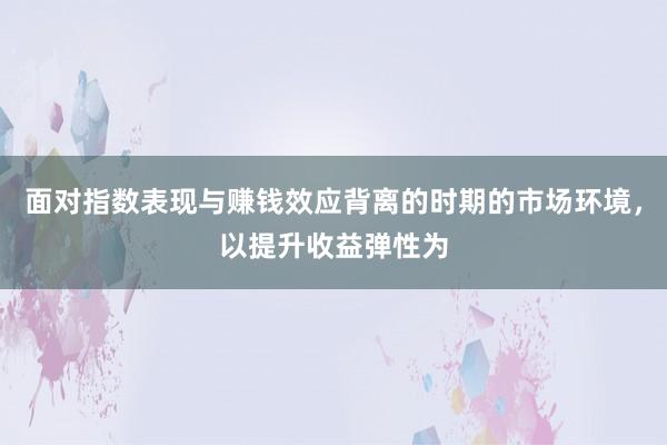 面对指数表现与赚钱效应背离的时期的市场环境，以提升收益弹性为