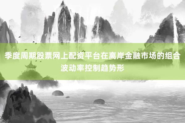 季度周期股票网上配资平台在离岸金融市场的组合波动率控制趋势形