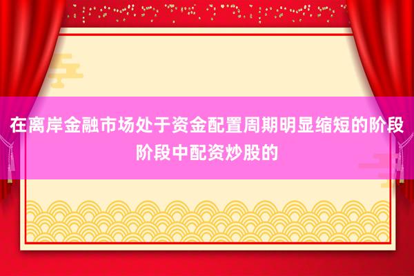 在离岸金融市场处于资金配置周期明显缩短的阶段阶段中配资炒股的
