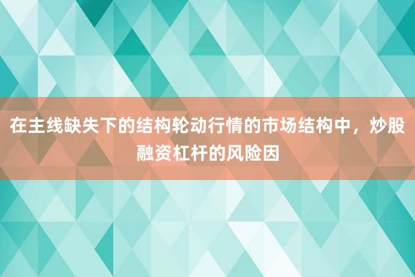 在主线缺失下的结构轮动行情的市场结构中，炒股融资杠杆的风险因