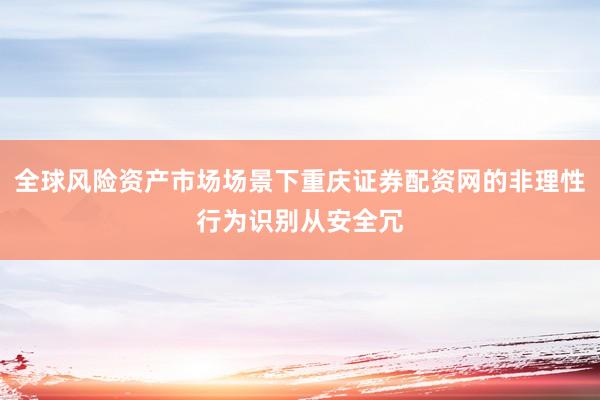 全球风险资产市场场景下重庆证券配资网的非理性行为识别从安全冗