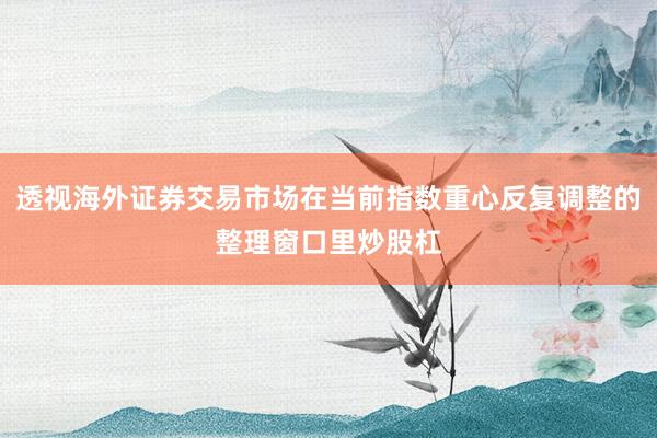 透视海外证券交易市场在当前指数重心反复调整的整理窗口里炒股杠