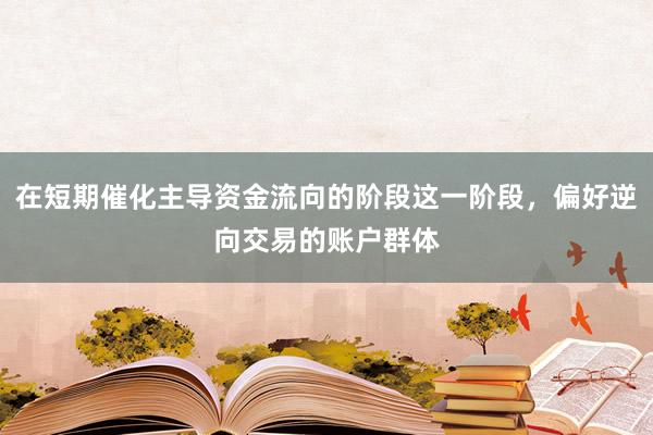 在短期催化主导资金流向的阶段这一阶段，偏好逆向交易的账户群体