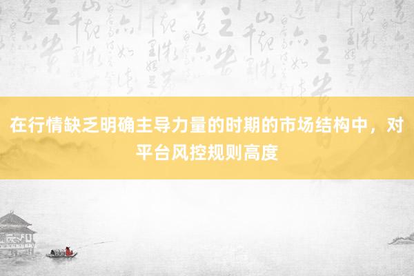 在行情缺乏明确主导力量的时期的市场结构中，对平台风控规则高度
