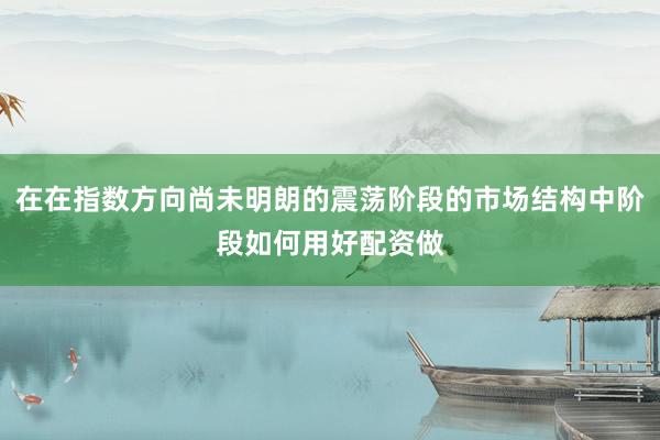 在在指数方向尚未明朗的震荡阶段的市场结构中阶段如何用好配资做