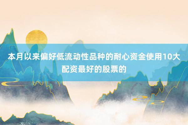 本月以来偏好低流动性品种的耐心资金使用10大配资最好的股票的