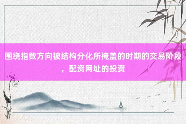围绕指数方向被结构分化所掩盖的时期的交易阶段，配资网址的投资