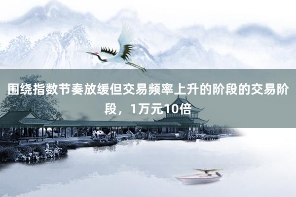 围绕指数节奏放缓但交易频率上升的阶段的交易阶段，1万元10倍