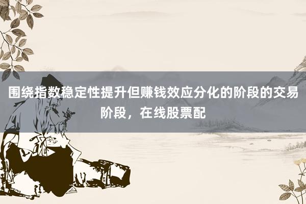 围绕指数稳定性提升但赚钱效应分化的阶段的交易阶段，在线股票配