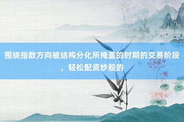 围绕指数方向被结构分化所掩盖的时期的交易阶段，轻松配资炒股的