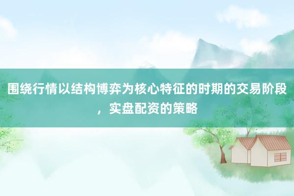 围绕行情以结构博弈为核心特征的时期的交易阶段，实盘配资的策略