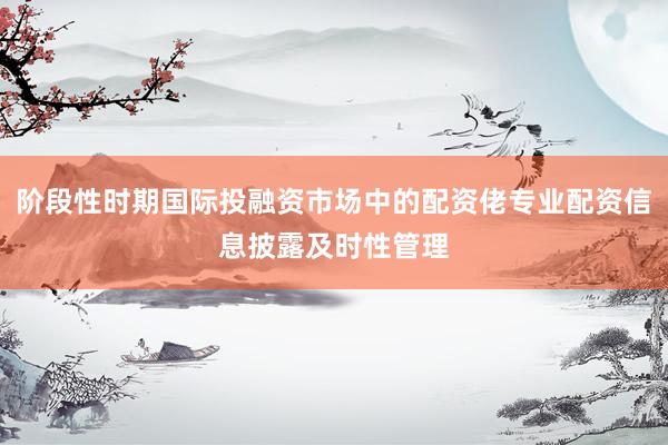 阶段性时期国际投融资市场中的配资佬专业配资信息披露及时性管理