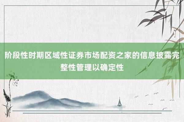阶段性时期区域性证券市场配资之家的信息披露完整性管理以确定性