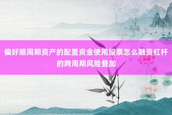 偏好顺周期资产的配置资金使用股票怎么融资杠杆的跨周期风险叠加