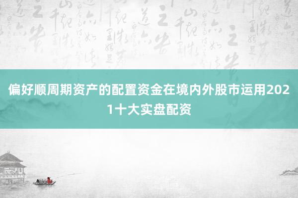 偏好顺周期资产的配置资金在境内外股市运用2021十大实盘配资