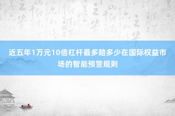 近五年1万元10倍杠杆最多赔多少在国际权益市场的智能预警规则