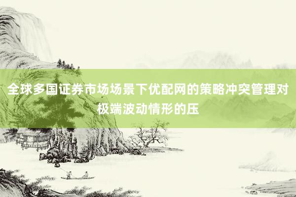 全球多国证券市场场景下优配网的策略冲突管理对极端波动情形的压