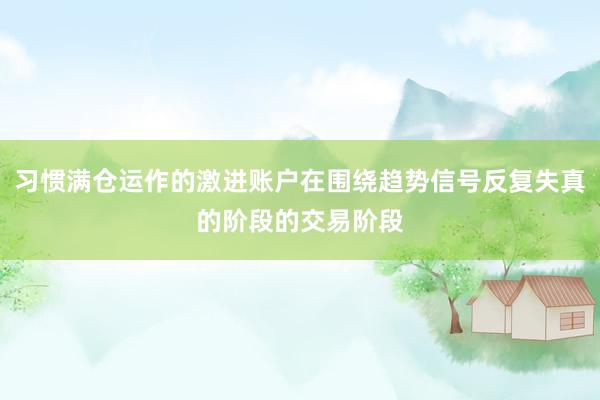 习惯满仓运作的激进账户在围绕趋势信号反复失真的阶段的交易阶段
