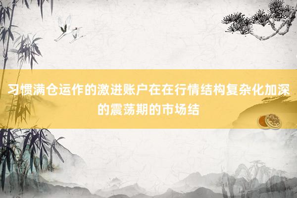 习惯满仓运作的激进账户在在行情结构复杂化加深的震荡期的市场结