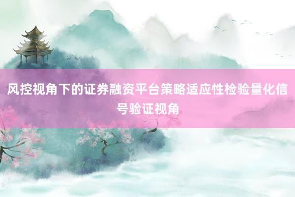 风控视角下的证券融资平台策略适应性检验量化信号验证视角