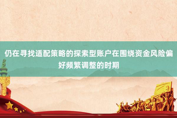 仍在寻找适配策略的探索型账户在围绕资金风险偏好频繁调整的时期