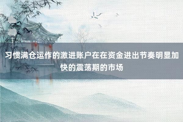 习惯满仓运作的激进账户在在资金进出节奏明显加快的震荡期的市场