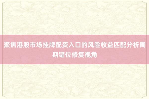 聚焦港股市场挂牌配资入口的风险收益匹配分析周期错位修复视角