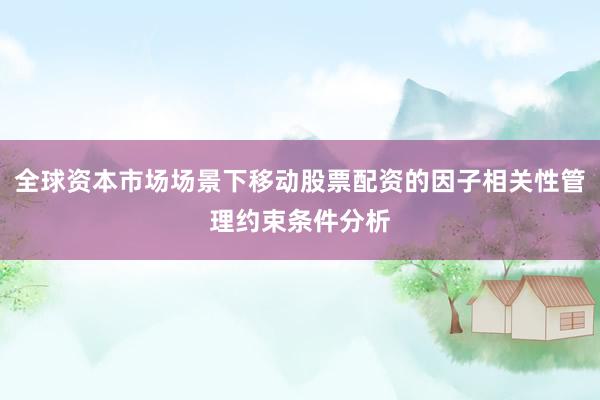 全球资本市场场景下移动股票配资的因子相关性管理约束条件分析