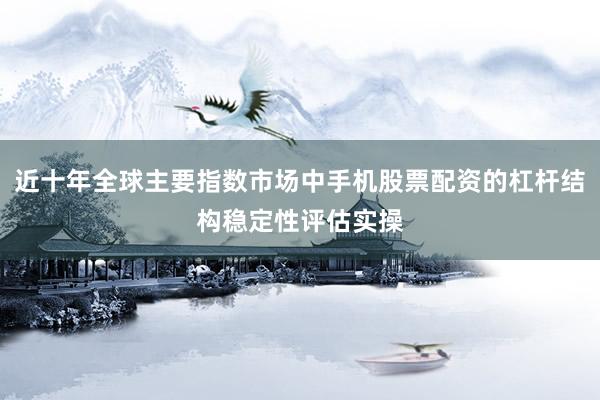 近十年全球主要指数市场中手机股票配资的杠杆结构稳定性评估实操