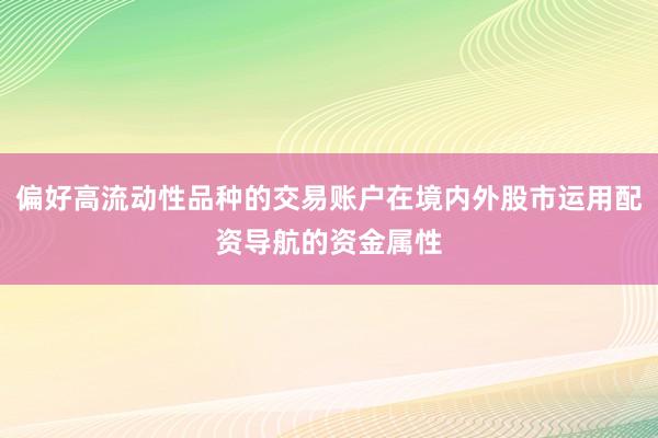 偏好高流动性品种的交易账户在境内外股市运用配资导航的资金属性