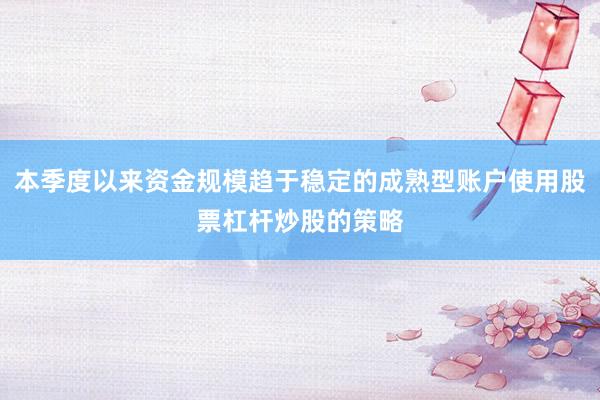 本季度以来资金规模趋于稳定的成熟型账户使用股票杠杆炒股的策略